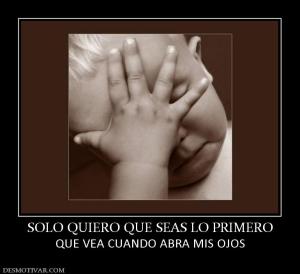 SOLO QUIERO QUE SEAS LO PRIMERO QUE VEA CUANDO ABRA MIS OJOS