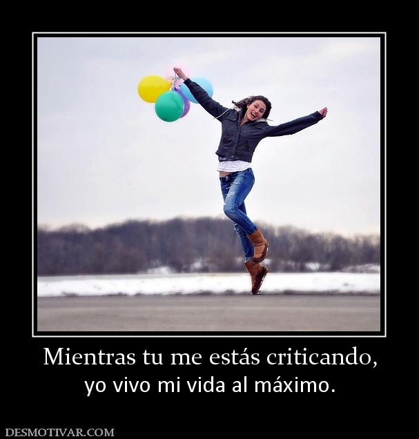 Mientras tu me estás criticando, yo vivo mi vida al máximo.