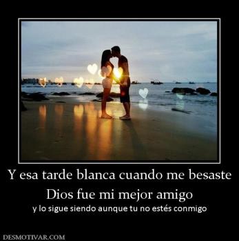 Y esa tarde blanca cuando me besaste Dios fue mi mejor amigo y lo sigue siendo aunque tu no estés conmigo