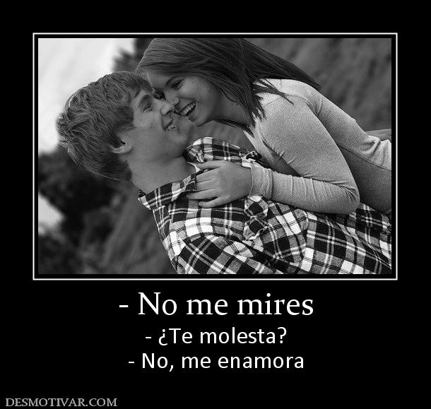 - No me mires - ¿Te molesta? - No, me enamora