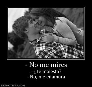 - No me mires - ¿Te molesta? - No, me enamora