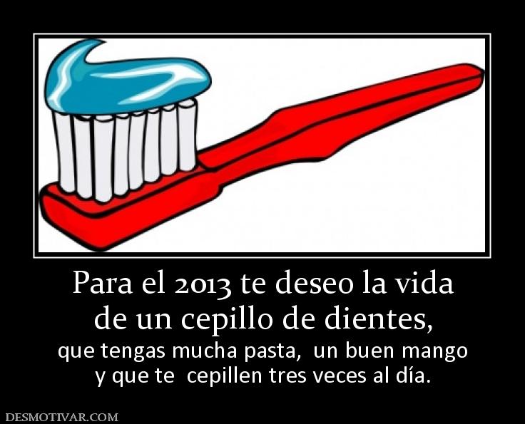 Para el 2013 te deseo la vida de un cepillo de dientes,  que tengas mucha pasta,  un buen mango y que te  cepillen tres veces al día.