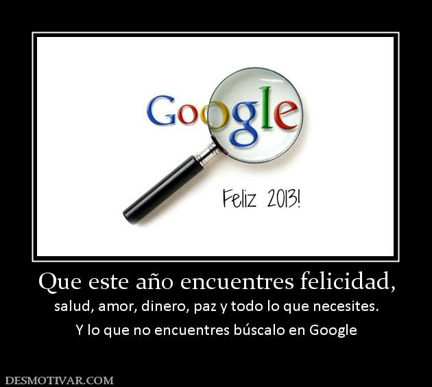 Que este año encuentres felicidad, salud, amor, dinero, paz y todo lo que necesites. Y lo que no encuentres búscalo en Google
