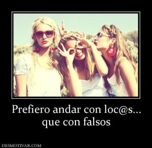 Prefiero andar con loc@s... que con falsos