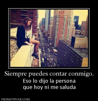 Siempre puedes contar conmigo. Eso lo dijo la persona que hoy ni me saluda