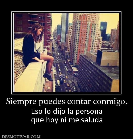 Siempre puedes contar conmigo. Eso lo dijo la persona que hoy ni me saluda