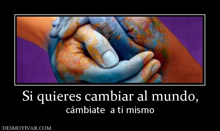 Si quieres cambiar al mundo, cámbiate  a ti mismo