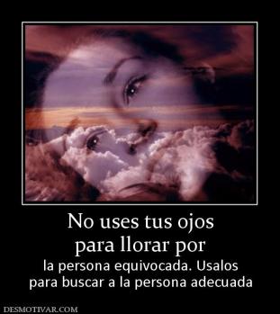 No uses tus ojos para llorar por la persona equivocada. Usalos para buscar a la persona adecuada