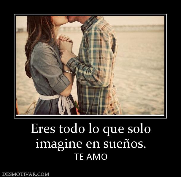Eres todo lo que solo imagine en sueños. TE AMO