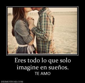 Eres todo lo que solo imagine en sueños. TE AMO