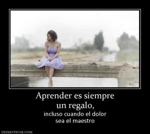 Aprender es siempre un regalo, incluso cuando el dolor sea el maestro