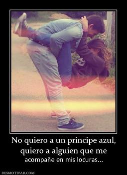 No quiero a un principe azul, quiero a alguien que me  acompañe en mis locuras...