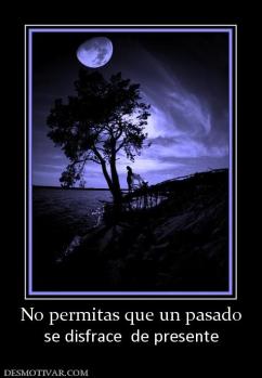 No permitas que un pasado se disfrace  de presente