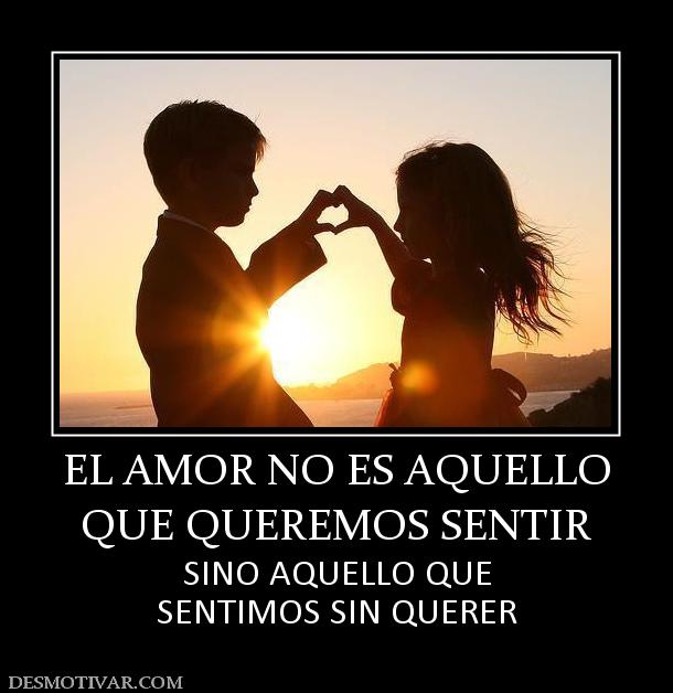 EL AMOR NO ES AQUELLO QUE QUEREMOS SENTIR  SINO AQUELLO QUE SENTIMOS SIN QUERER