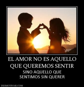 EL AMOR NO ES AQUELLO QUE QUEREMOS SENTIR  SINO AQUELLO QUE SENTIMOS SIN QUERER