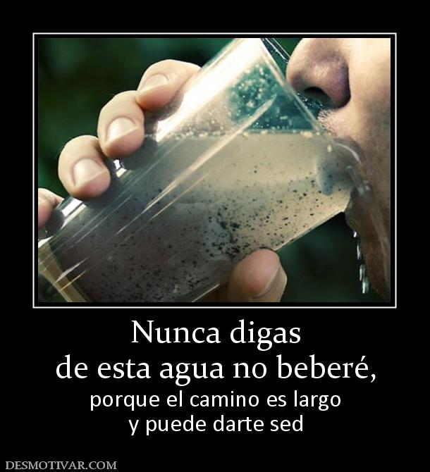 Nunca digas de esta agua no beberé, porque el camino es largo y puede darte sed