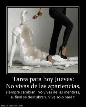 Tarea para hoy Jueves: No vivas de las apariencias, siempre cambian. No vivas de las mentiras, al final se descubren. Vive solo para ti