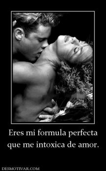 Eres mi formula perfecta que me intoxica de amor.
