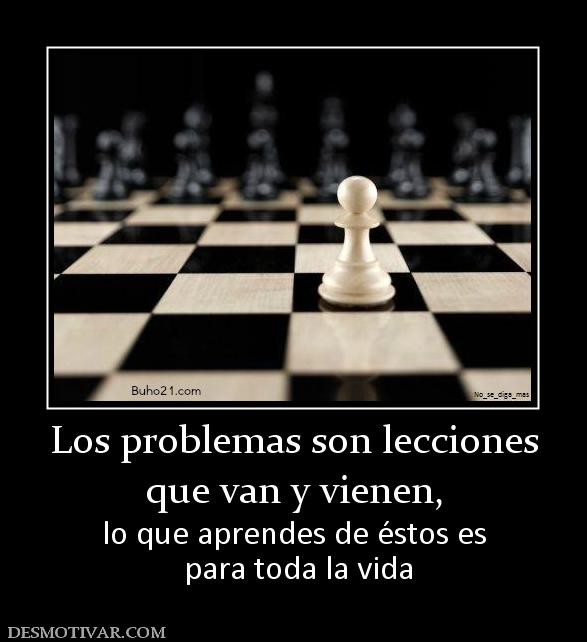 Los problemas son lecciones que van y vienen, lo que aprendes de éstos es  para toda la vida