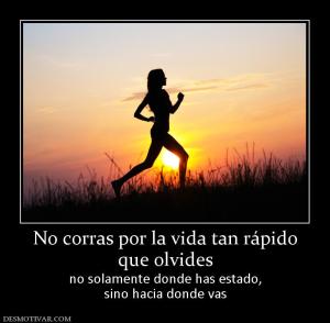 No corras por la vida tan rápido que olvides no solamente donde has estado, sino hacia donde vas