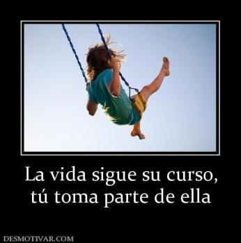 La vida sigue su curso, tú toma parte de ella