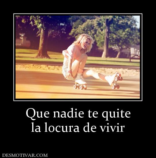 Que nadie te quite la locura de vivir