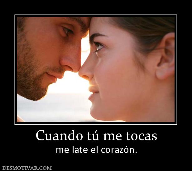 Cuando tú me tocas me late el corazón.