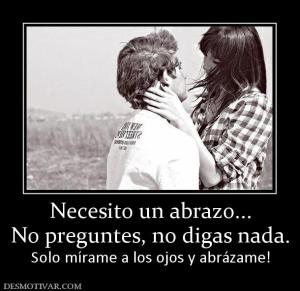 Necesito un abrazo... No preguntes, no digas nada. Solo mírame a los ojos y abrázame!