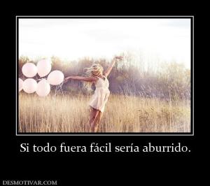 Si todo fuera fácil sería aburrido.