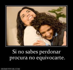 Si no sabes perdonar  procura no equivocarte.