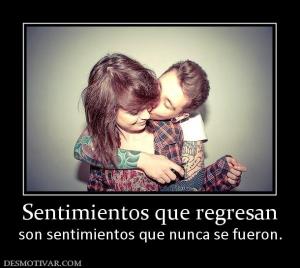 Sentimientos que regresan son sentimientos que nunca se fueron.