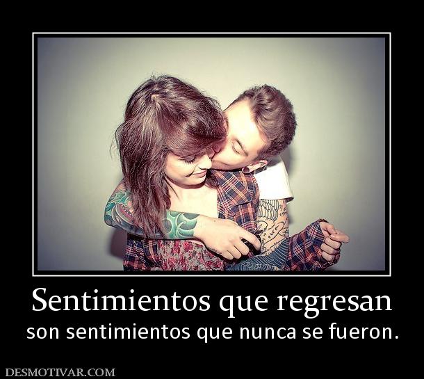 Sentimientos que regresan son sentimientos que nunca se fueron.