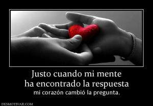 Justo cuando mi mente ha encontrado la respuesta mi corazón cambió la pregunta.