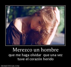 Merezco un hombre que me haga olvidar  que una vez tuve el corazón herido