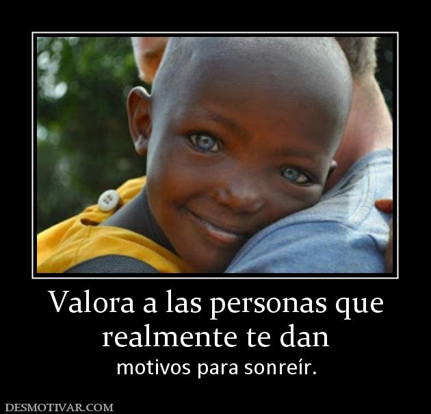 Valora a las personas que realmente te dan   motivos para sonreír.