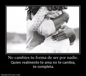 No cambies tu forma de ser por nadie. Quien realmente te ama no te cambia,  te completa.