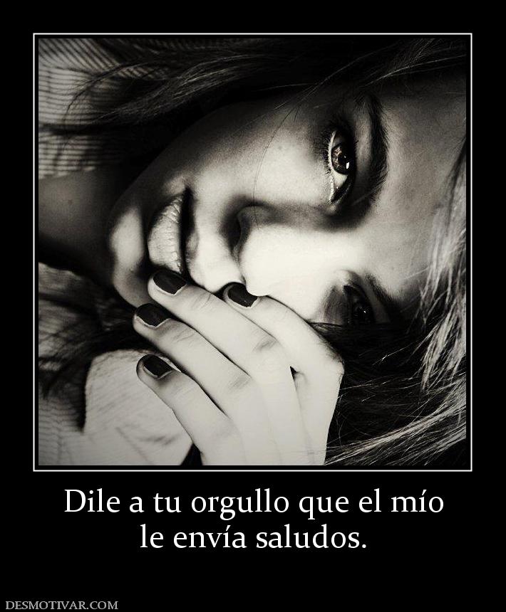 Dile a tu orgullo que el mío le envía saludos.