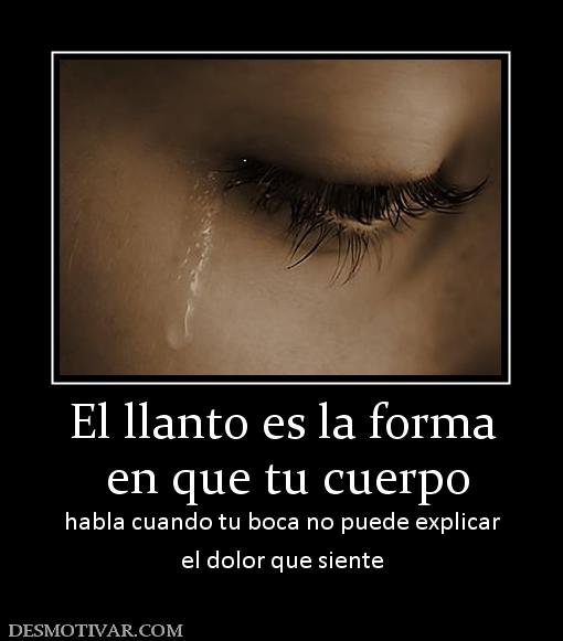 El llanto es la forma  en que tu cuerpo habla cuando tu boca no puede explicar el dolor que siente