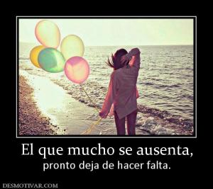 El que mucho se ausenta, pronto deja de hacer falta.