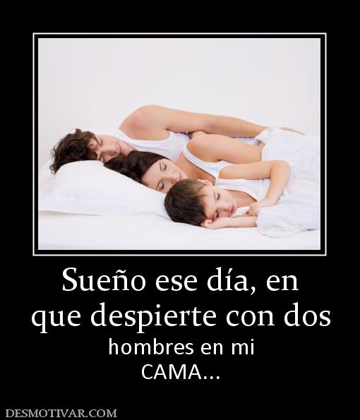 Sueño ese día, en que despierte con dos hombres en mi CAMA...