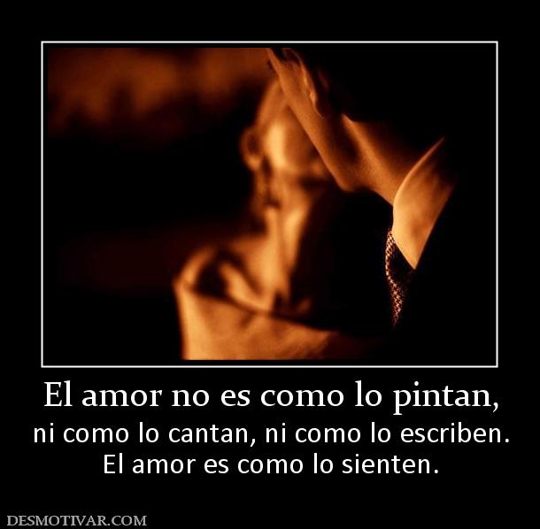 El amor no es como lo pintan, ni como lo cantan, ni como lo escriben. El amor es como lo sienten.