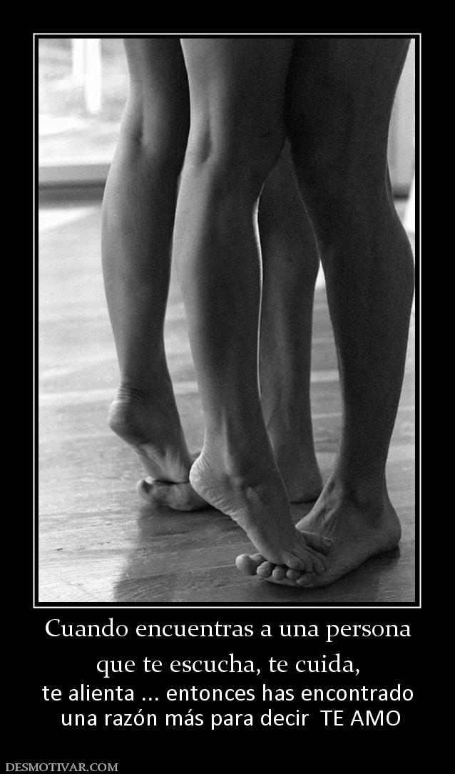 Cuando encuentras a una persona que te escucha, te cuida,  te alienta ... entonces has encontrado  una razón más para decir  TE AMO