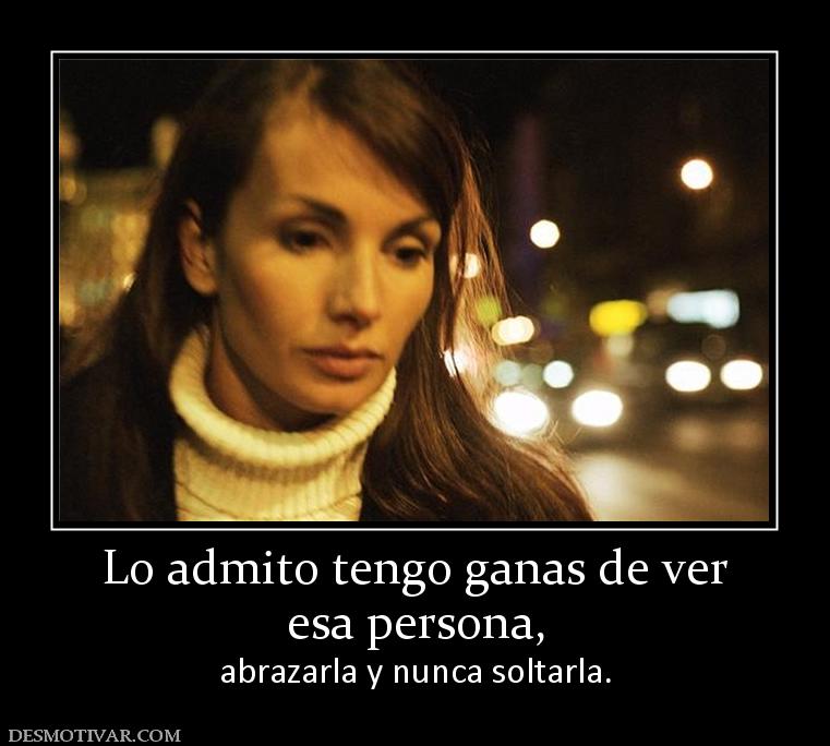 Lo admito tengo ganas de ver esa persona, abrazarla y nunca soltarla.