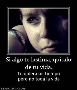 Si algo te lastima, quítalo de tu vida.  Te dolerá un tiempo pero no toda la vida