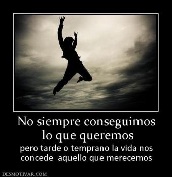 No siempre conseguimos  lo que queremos pero tarde o temprano la vida nos concede  aquello que merecemos