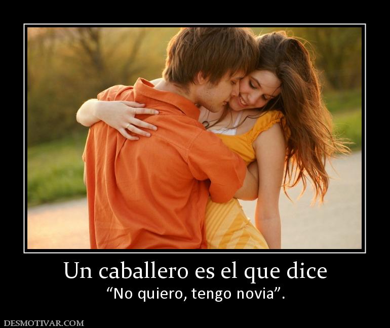 Un caballero es el que dice “No quiero, tengo novia”.