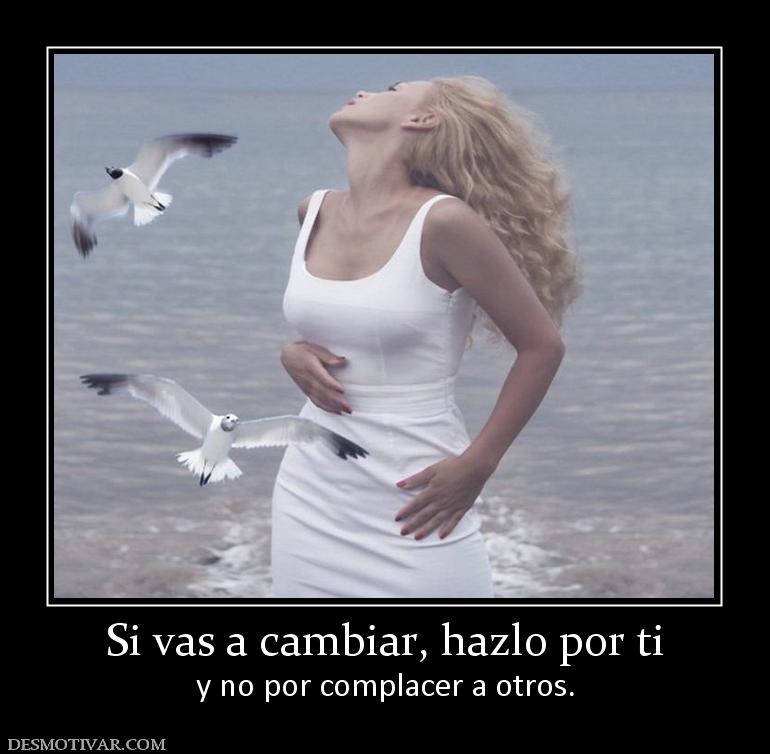 Si vas a cambiar, hazlo por ti y no por complacer a otros.