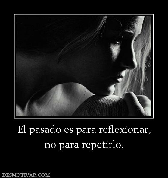 El pasado es para reflexionar, no para repetirlo.