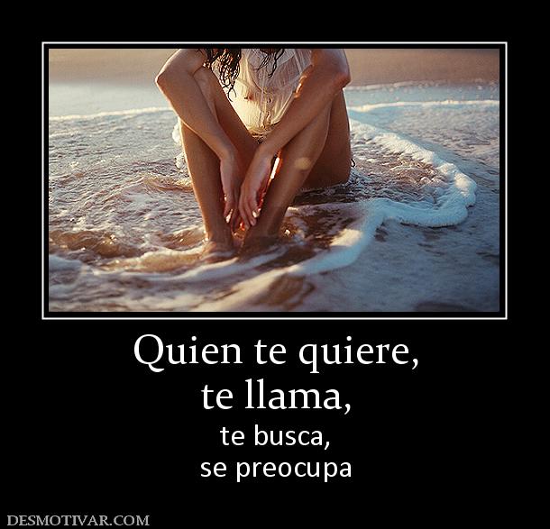Quien te quiere, te llama, te busca, se preocupa