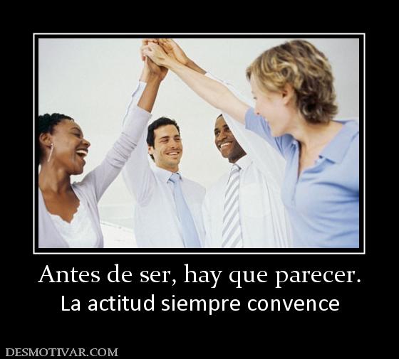 Antes de ser, hay que parecer. La actitud siempre convence